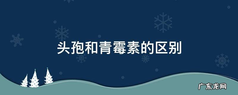 头孢和青霉素的区别是什么 头孢和青霉素的区别