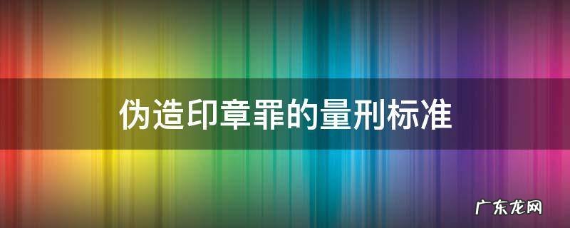 伪造印章罪的立案标准 伪造印章罪的量刑标准
