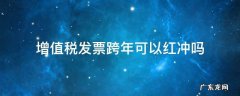 跨年度增值税普通发票能红冲吗 增值税发票跨年可以红冲吗