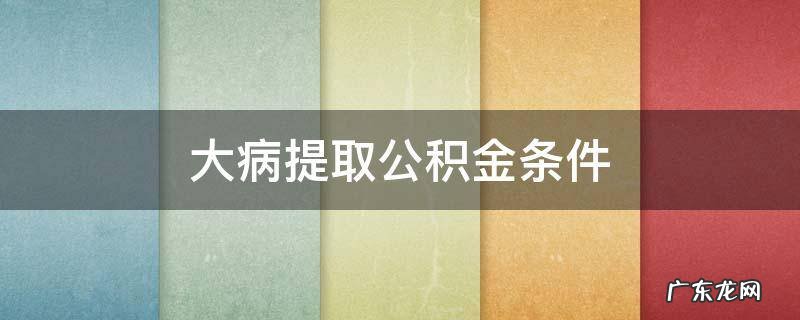 大病公积金怎么提取公积金 大病提取公积金条件