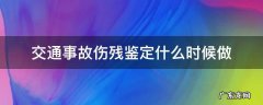 交通事故伤残鉴定什么时候做 交通事故伤残鉴定什么时候做?