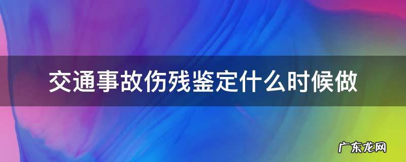 交通事故伤残鉴定什么时候做 交通事故伤残鉴定什么时候做?