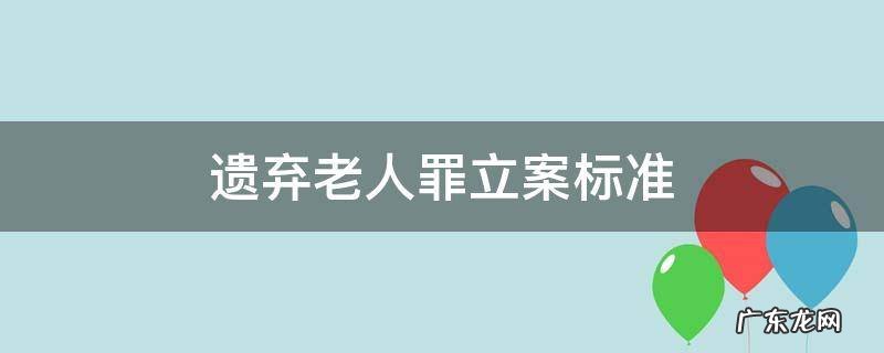 遗弃老人罪立案标准 老人遗弃罪的定义