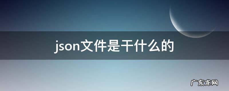 json文件用什么打开 json文件是干什么的
