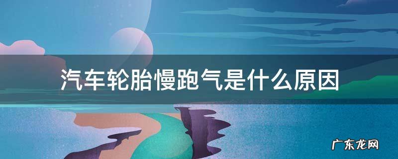 汽车轮胎慢跑气是什么原因 汽车轮胎慢慢跑气原因