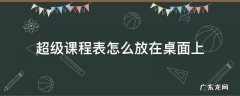 超级课程表怎么放在桌面上 超级课程表怎么放在桌面上华为nova6