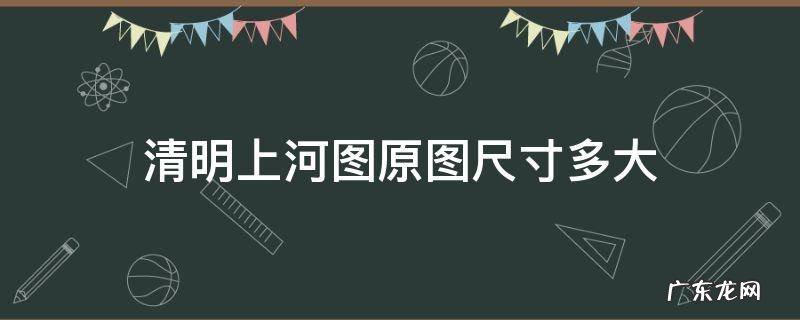清明上河图 的尺寸 清明上河图原图尺寸多大
