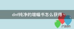 dnf纯净的增幅书怎么获得 dnf纯净的增幅书制作要什么材料