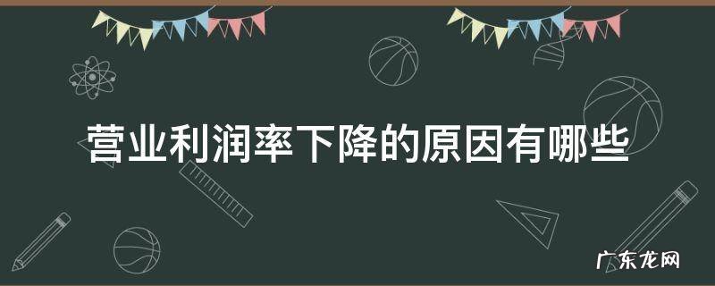 会引起营业利润率下降 营业利润率下降的原因有哪些