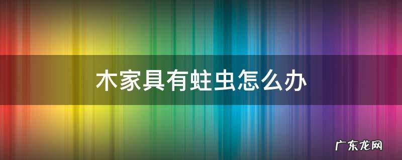木家具被虫蛀了怎么办 木家具有蛀虫怎么办