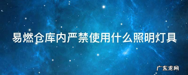 易燃仓库内严禁使用什么照明灯具啊 易燃仓库内严禁使用什么照明灯具