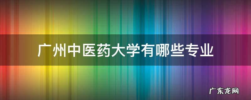 广州中医药大学有哪些专业 广州中医药大学有哪些专业是专科的?