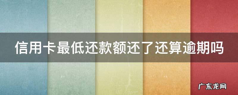信用卡最低还款额还了还算逾期吗 信用卡最低还款额还了还算逾期吗