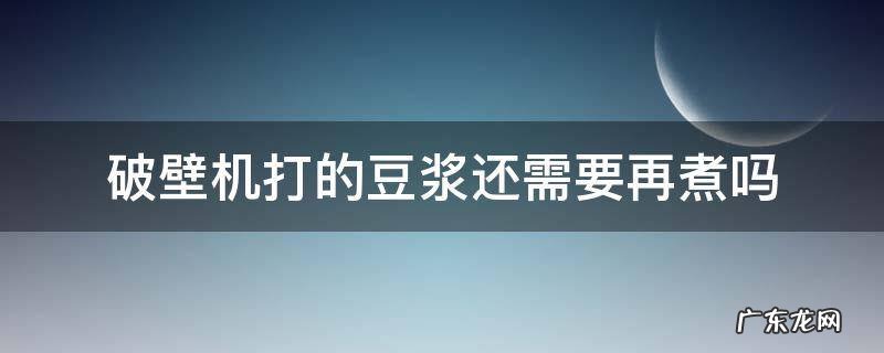 破壁机打出来的豆浆还需要再煮吗 破壁机打的豆浆还需要再煮吗