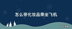 乘坐国内飞机化妆品怎么带 怎么带化妆品乘坐飞机