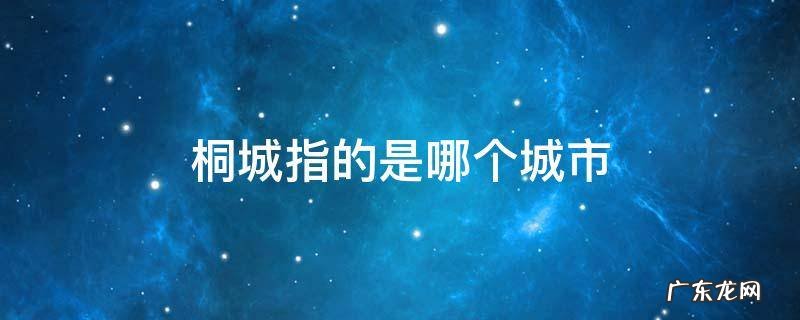 桐城是哪个省哪个市 桐城指的是哪个城市