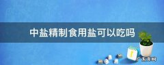 中盐精制食用盐可以吃吗 中盐精制盐能吃吗