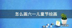 怎么画六一儿童节绘画 六一儿童节画的画怎么画