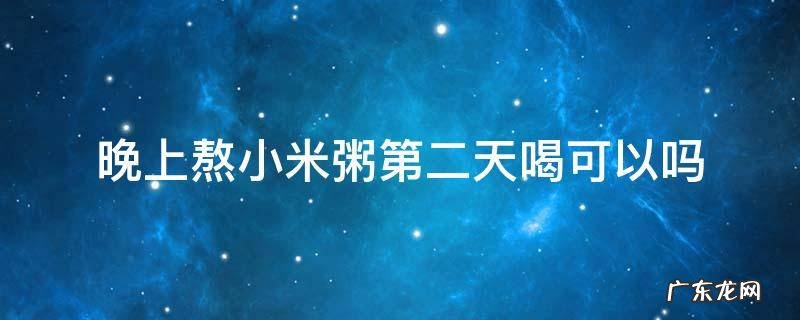 晚上熬小米粥第二天喝可以吗 晚上熬的米粥第二天早上喝好不好