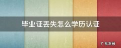 毕业证丢失怎么学历认证 军校毕业证丢失怎么学历认证