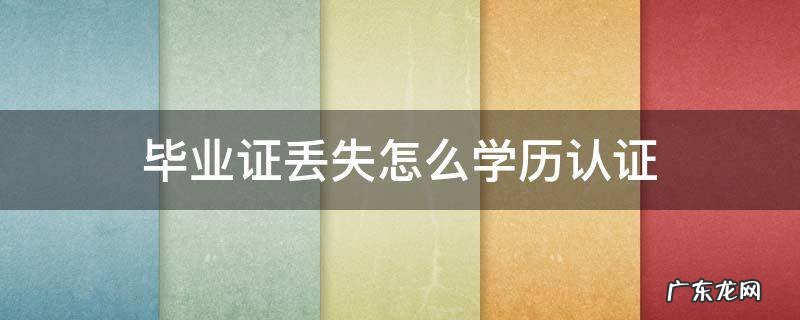 毕业证丢失怎么学历认证 军校毕业证丢失怎么学历认证