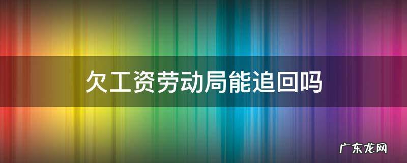 欠工资劳动局能追回吗 劳动局能追回拖欠工资吗