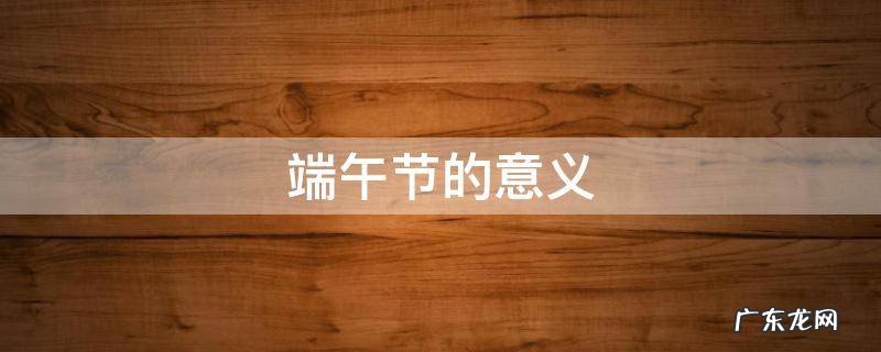 端午节的意义英文简短 端午节的意义