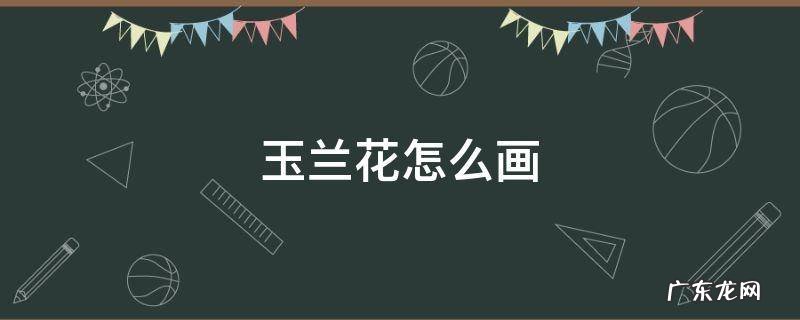 玉兰花怎么画简笔画 玉兰花怎么画