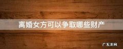 如果离婚女方能得到什么财产 离婚女方可以争取哪些财产