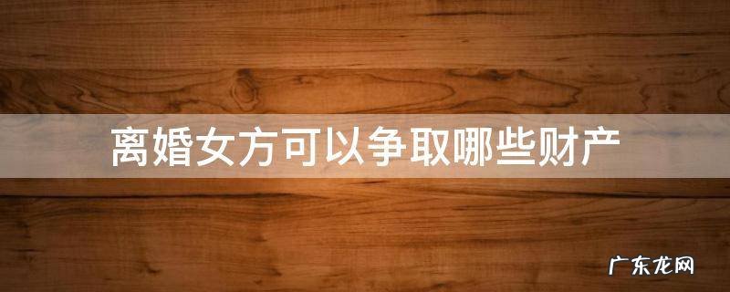 如果离婚女方能得到什么财产 离婚女方可以争取哪些财产
