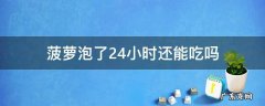 菠萝泡好久可以吃 菠萝泡了24小时还能吃吗