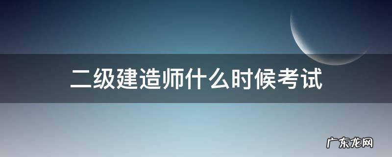 2级建造师的考试时间 二级建造师什么时候考试