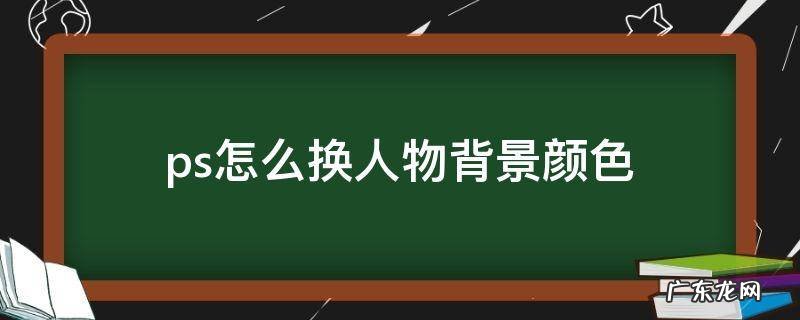 ps更改人物背景颜色 ps怎么换人物背景颜色