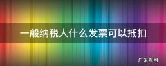 一般纳税人什么发票可以抵扣 一般纳税人哪些发票可以抵扣