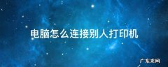 打印机怎么连接别人的电脑 电脑怎么连接别人打印机