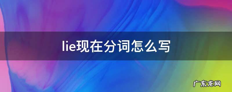 lie现在分词是什么意思 lie现在分词怎么写