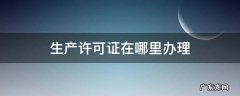 药品生产许可证在哪里办理 生产许可证在哪里办理