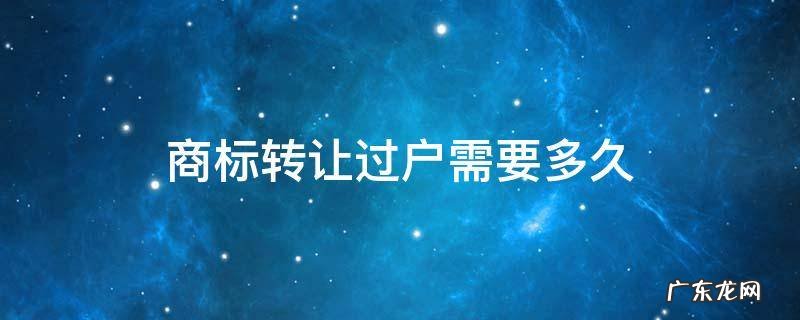商标注册过户需要多久 商标转让过户需要多久