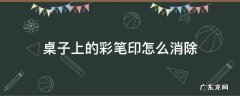 彩笔印在桌子上怎么擦掉 桌子上的彩笔印怎么消除