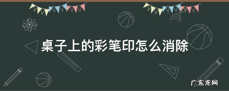 彩笔印在桌子上怎么擦掉 桌子上的彩笔印怎么消除