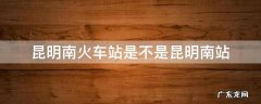昆明南火车站是不是昆明南站 昆明南站是不是就是昆明南火车站