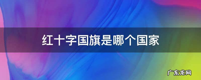 红十字国旗是哪个国家 红十字国旗是哪个国家红底