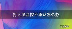 打人没监控不承认怎么办 打人没监控不承认怎么办反而说我打他要求验伤