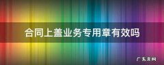 合同上盖业务专用章有效吗 业务专用章能盖合同吗