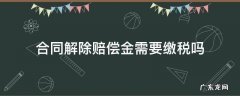 合同解除赔偿金需要缴税吗 解除合同赔偿金需要扣税吗