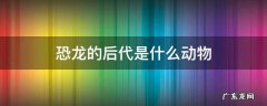 恐龙的后代是什么动物 恐龙是哪些动物的祖先
