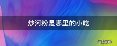 炒河粉是哪里的小吃 炒河粉是哪里的特产