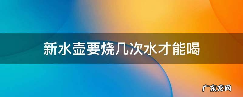 新水壶要烧几次水才能喝 新水壶要烧几次水才能喝不锈钢