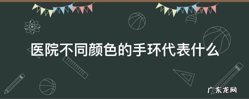 医院手环颜色的区别 医院不同颜色的手环代表什么