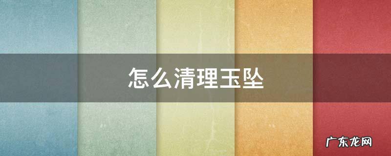 难以清理的玉坠怎么办 怎么清理玉坠